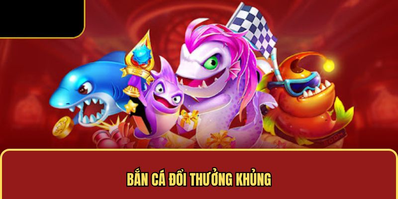 Bắn cá đổi thưởng khủng